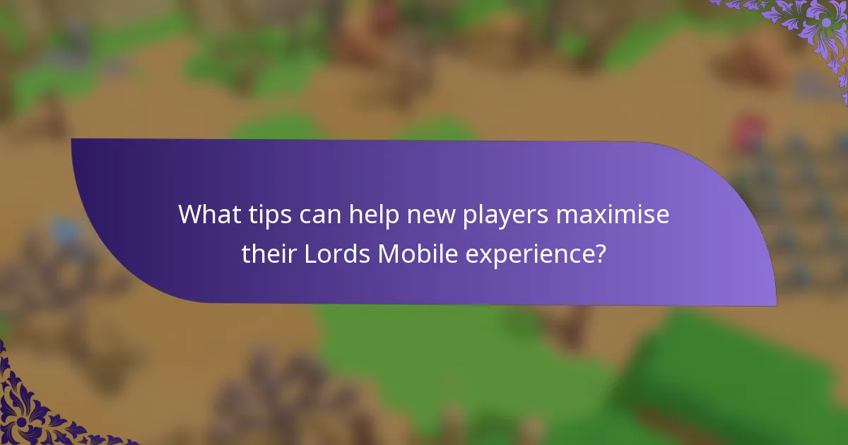 What tips can help new players maximise their Lords Mobile experience?